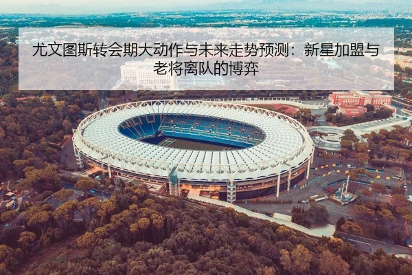 尤文图斯转会期大动作与未来走势预测：新星加盟与老将离队的博弈